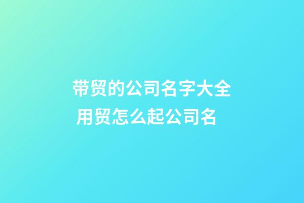 带贸的公司名字大全 用贸怎么起公司名-第1张-公司起名-玄机派